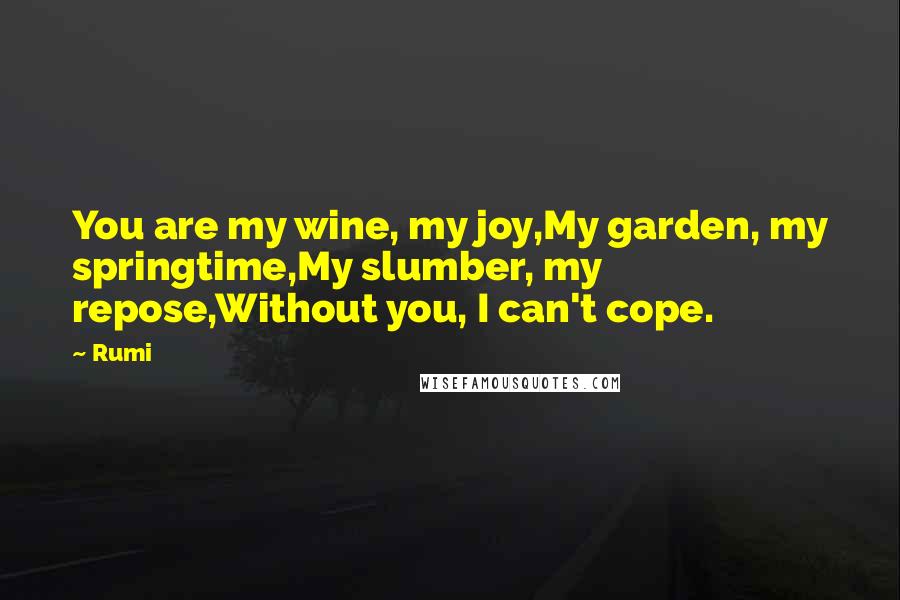 Rumi Quotes: You are my wine, my joy,My garden, my springtime,My slumber, my repose,Without you, I can't cope.