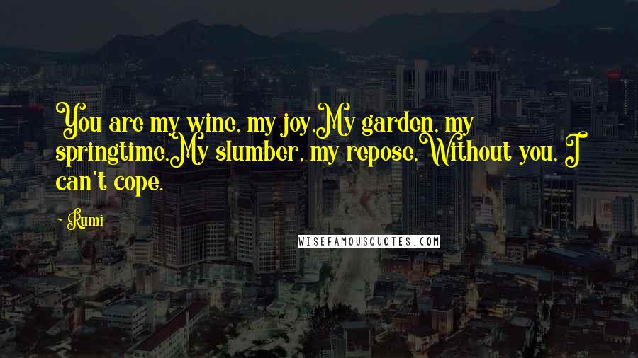 Rumi Quotes: You are my wine, my joy,My garden, my springtime,My slumber, my repose,Without you, I can't cope.