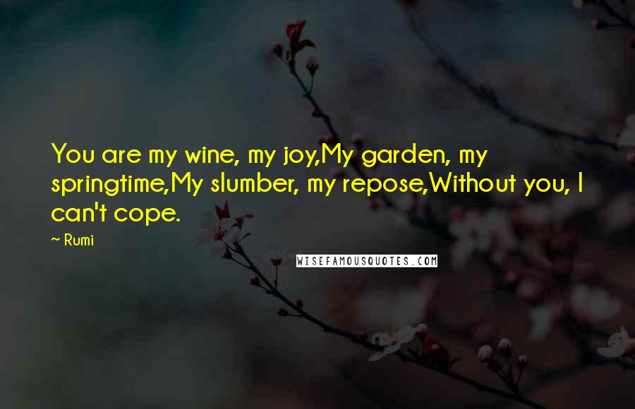 Rumi Quotes: You are my wine, my joy,My garden, my springtime,My slumber, my repose,Without you, I can't cope.