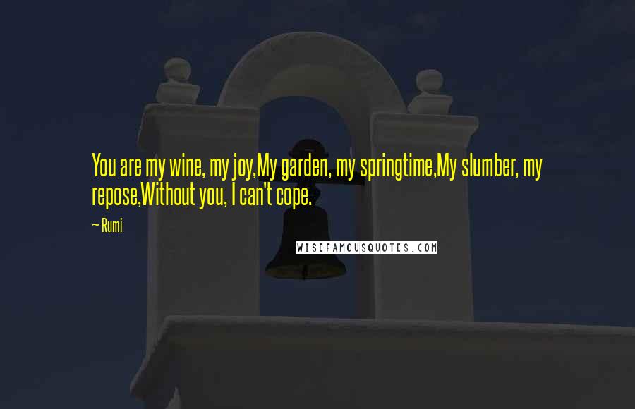 Rumi Quotes: You are my wine, my joy,My garden, my springtime,My slumber, my repose,Without you, I can't cope.