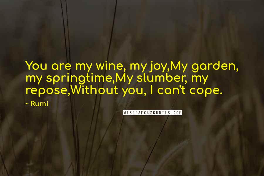 Rumi Quotes: You are my wine, my joy,My garden, my springtime,My slumber, my repose,Without you, I can't cope.