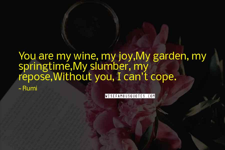 Rumi Quotes: You are my wine, my joy,My garden, my springtime,My slumber, my repose,Without you, I can't cope.