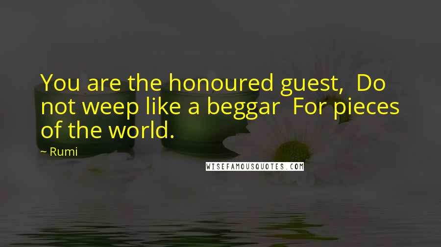 Rumi Quotes: You are the honoured guest,  Do not weep like a beggar  For pieces of the world.