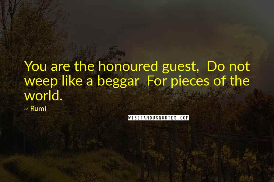 Rumi Quotes: You are the honoured guest,  Do not weep like a beggar  For pieces of the world.