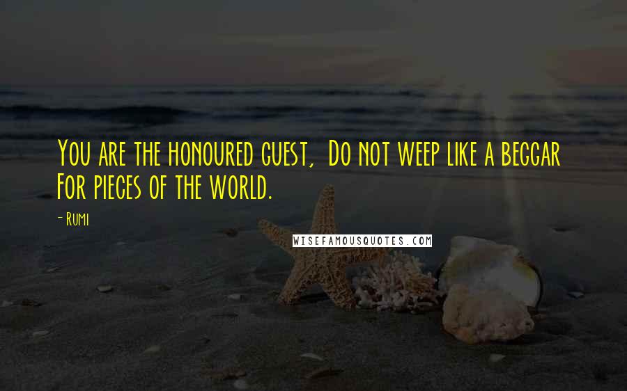 Rumi Quotes: You are the honoured guest,  Do not weep like a beggar  For pieces of the world.