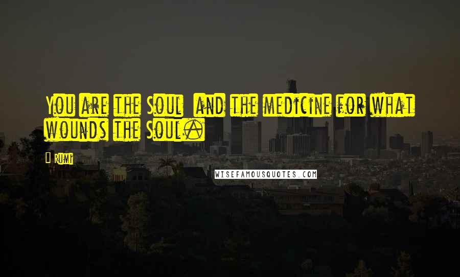 Rumi Quotes: You are the Soul and the medicine for what wounds the Soul.