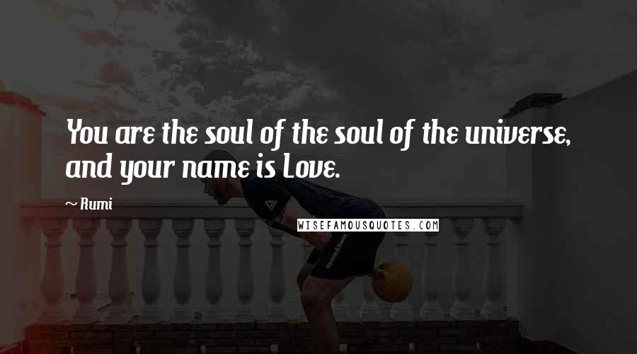 Rumi Quotes: You are the soul of the soul of the universe, and your name is Love.