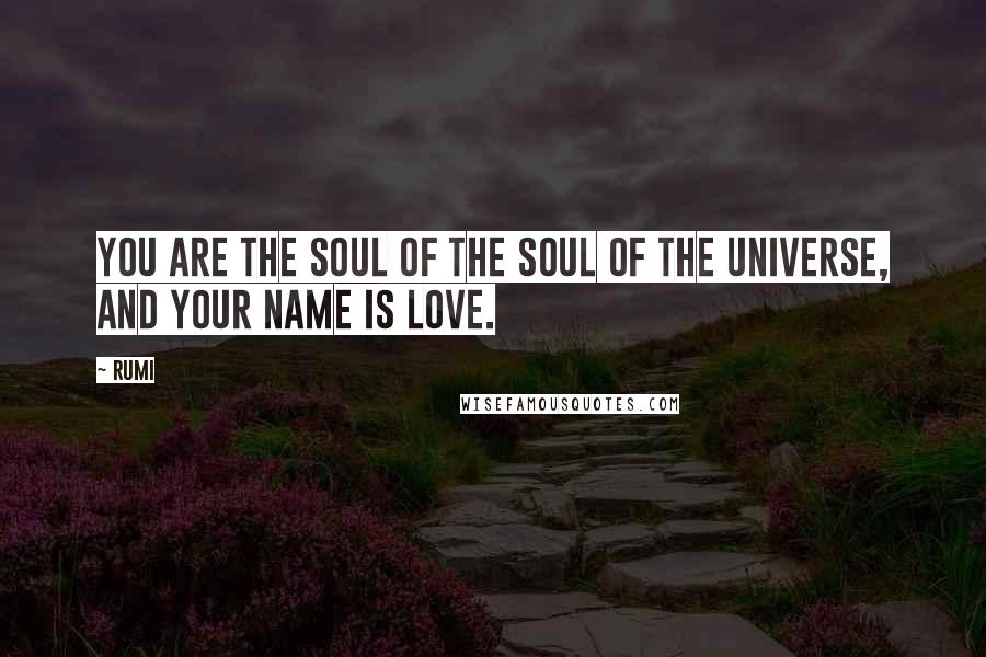 Rumi Quotes: You are the soul of the soul of the universe, and your name is Love.