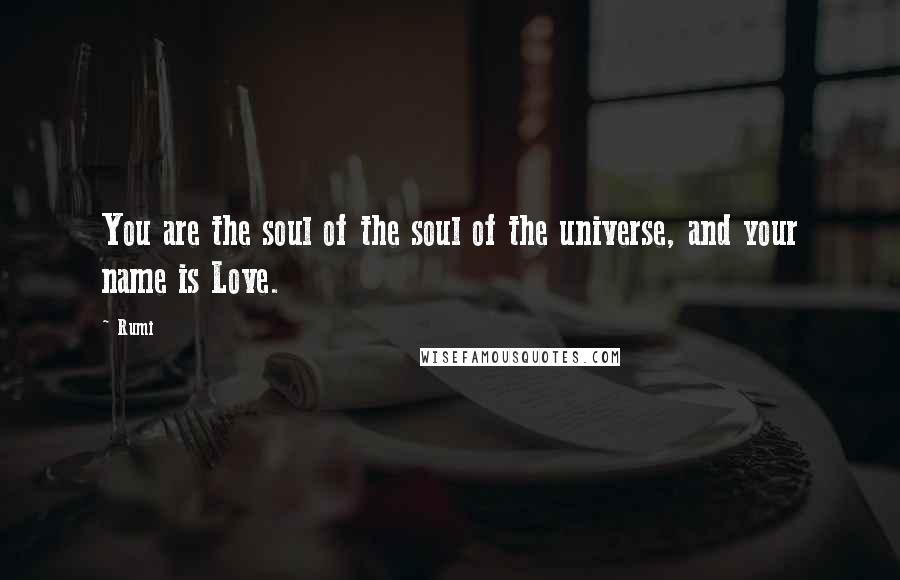 Rumi Quotes: You are the soul of the soul of the universe, and your name is Love.