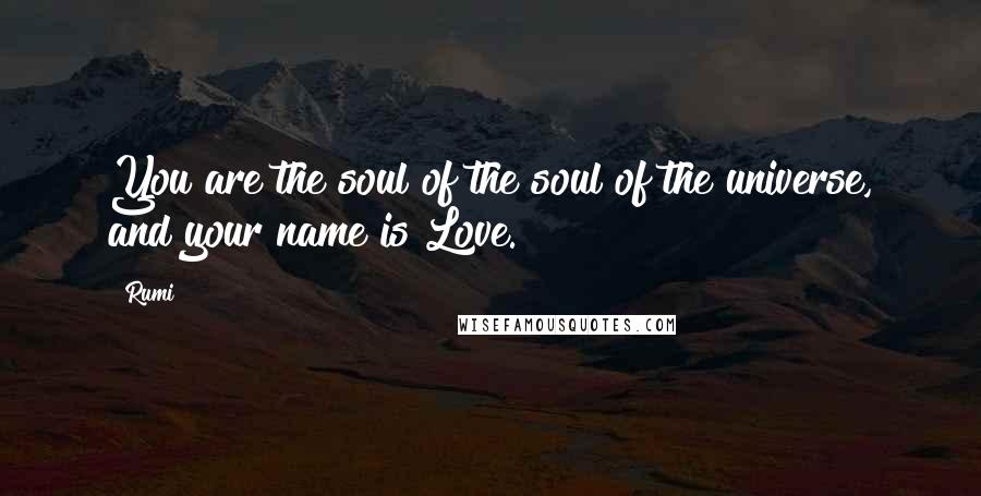 Rumi Quotes: You are the soul of the soul of the universe, and your name is Love.