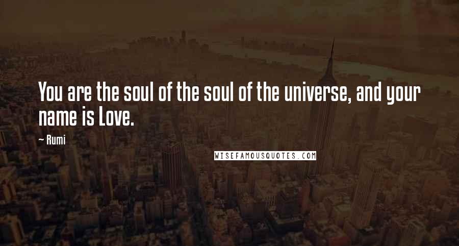 Rumi Quotes: You are the soul of the soul of the universe, and your name is Love.