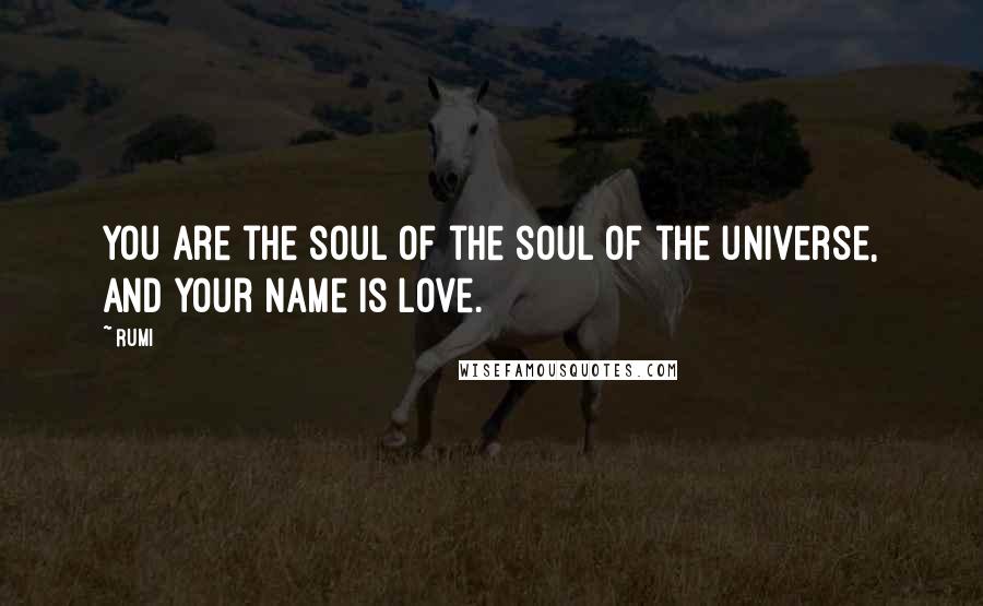 Rumi Quotes: You are the soul of the soul of the universe, and your name is Love.