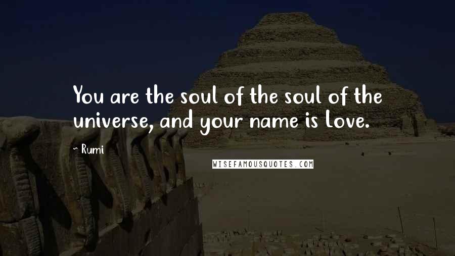 Rumi Quotes: You are the soul of the soul of the universe, and your name is Love.