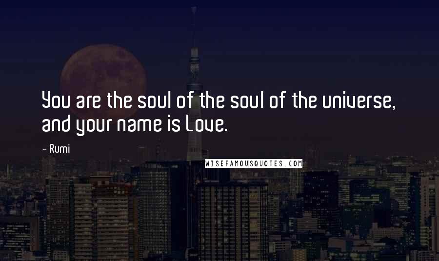 Rumi Quotes: You are the soul of the soul of the universe, and your name is Love.