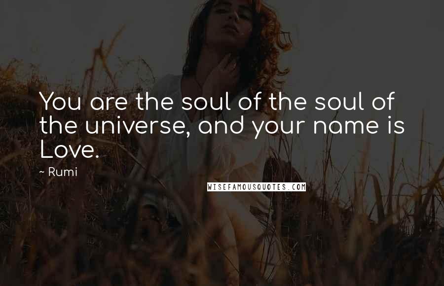 Rumi Quotes: You are the soul of the soul of the universe, and your name is Love.