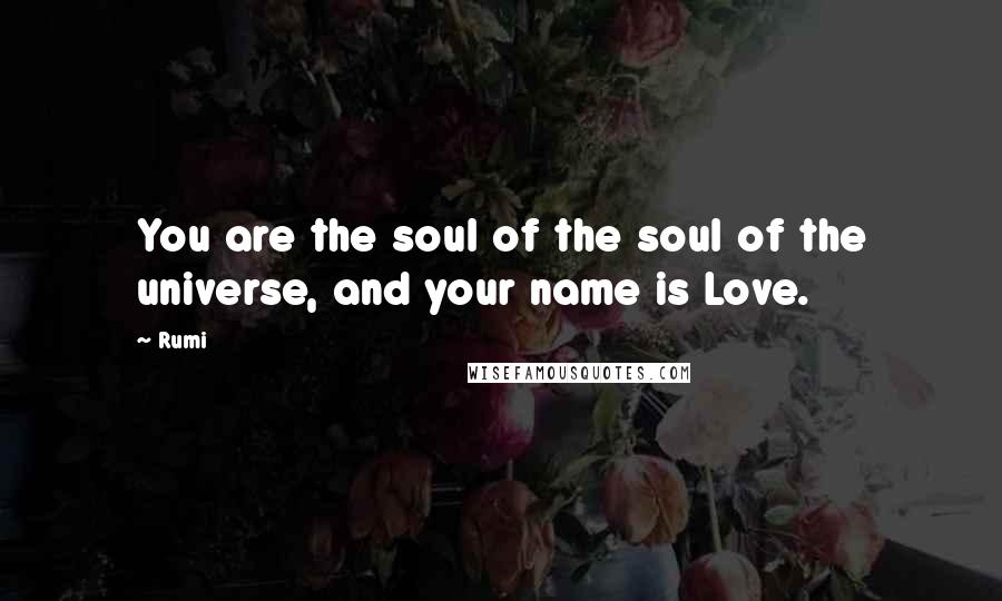 Rumi Quotes: You are the soul of the soul of the universe, and your name is Love.