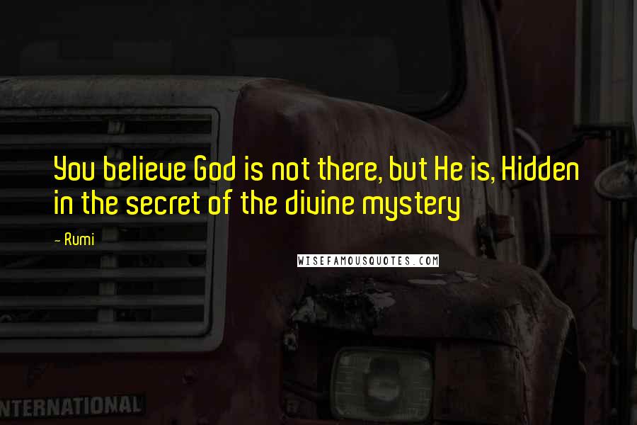 Rumi Quotes: You believe God is not there, but He is, Hidden in the secret of the divine mystery