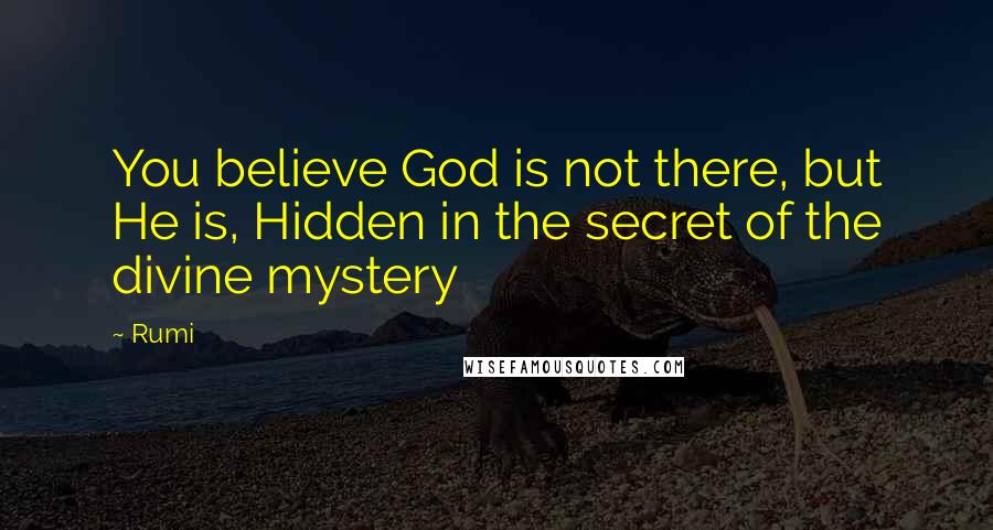 Rumi Quotes: You believe God is not there, but He is, Hidden in the secret of the divine mystery