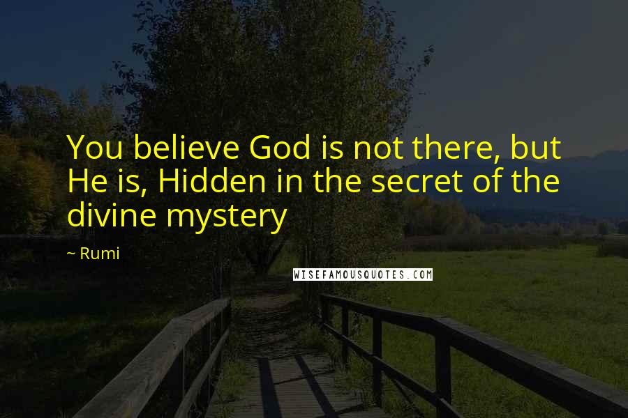 Rumi Quotes: You believe God is not there, but He is, Hidden in the secret of the divine mystery