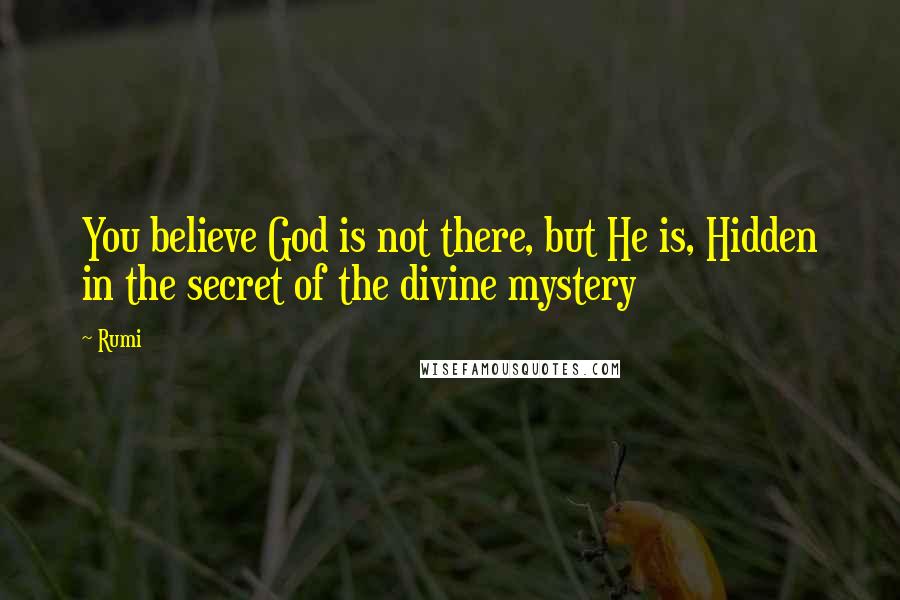 Rumi Quotes: You believe God is not there, but He is, Hidden in the secret of the divine mystery