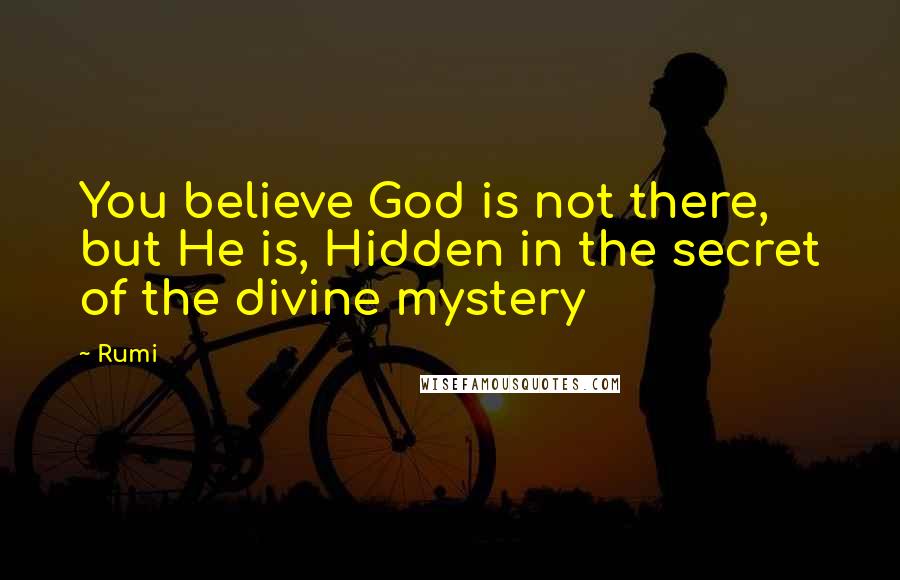 Rumi Quotes: You believe God is not there, but He is, Hidden in the secret of the divine mystery