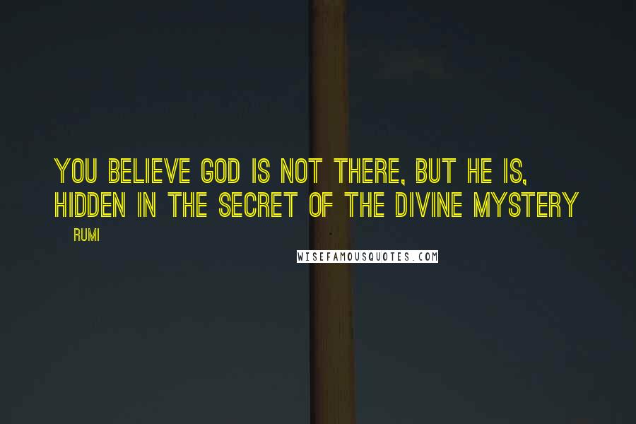 Rumi Quotes: You believe God is not there, but He is, Hidden in the secret of the divine mystery