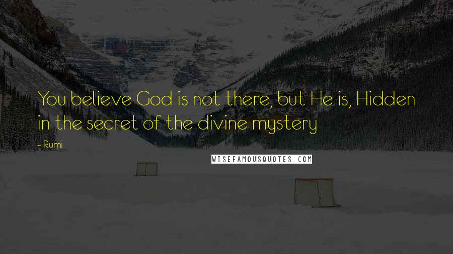 Rumi Quotes: You believe God is not there, but He is, Hidden in the secret of the divine mystery