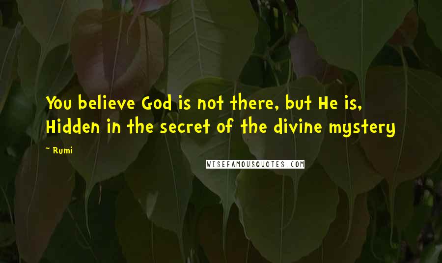 Rumi Quotes: You believe God is not there, but He is, Hidden in the secret of the divine mystery