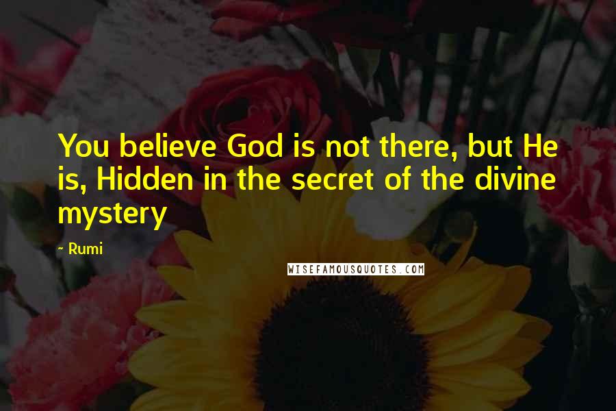 Rumi Quotes: You believe God is not there, but He is, Hidden in the secret of the divine mystery