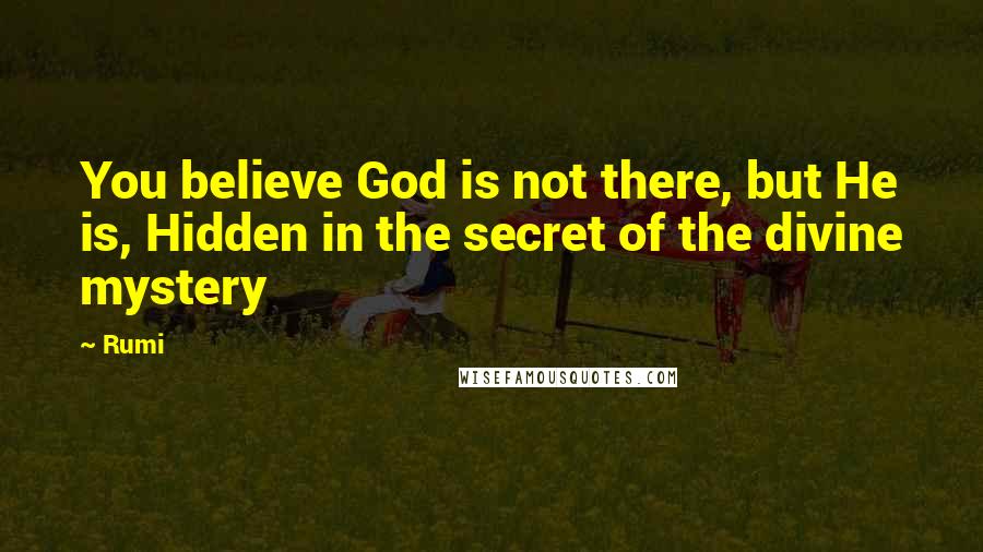 Rumi Quotes: You believe God is not there, but He is, Hidden in the secret of the divine mystery