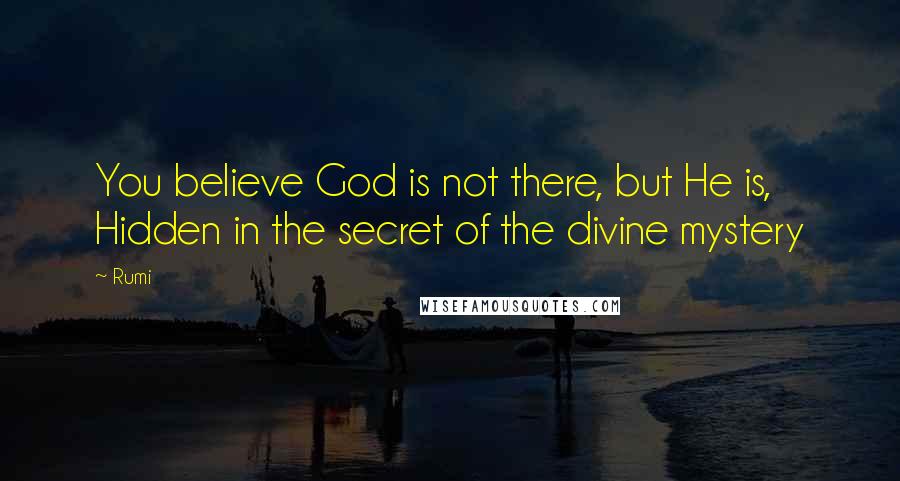 Rumi Quotes: You believe God is not there, but He is, Hidden in the secret of the divine mystery