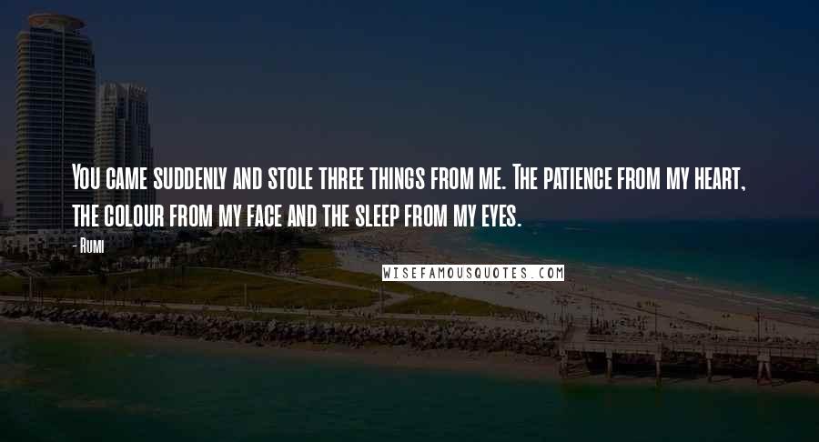 Rumi Quotes: You came suddenly and stole three things from me. The patience from my heart, the colour from my face and the sleep from my eyes.