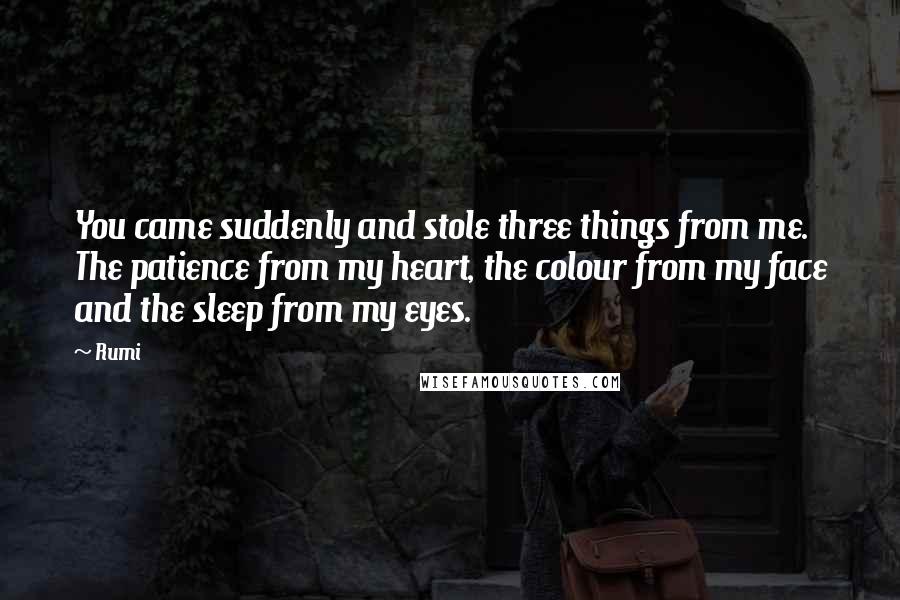 Rumi Quotes: You came suddenly and stole three things from me. The patience from my heart, the colour from my face and the sleep from my eyes.