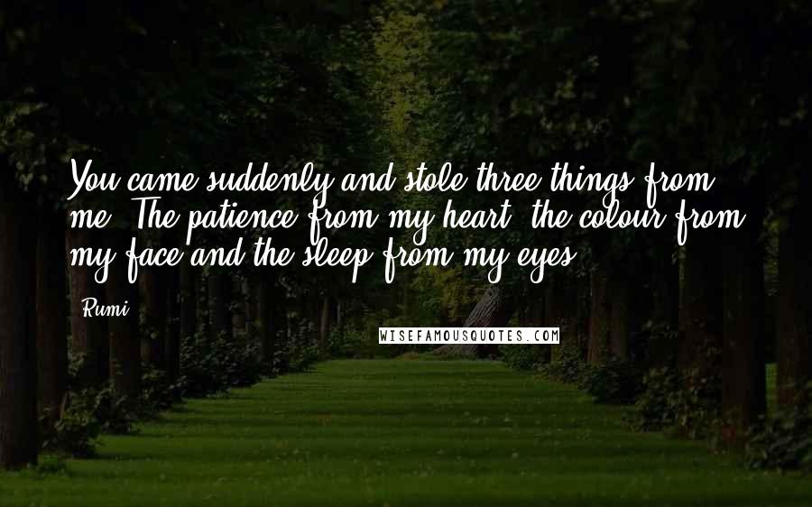 Rumi Quotes: You came suddenly and stole three things from me. The patience from my heart, the colour from my face and the sleep from my eyes.