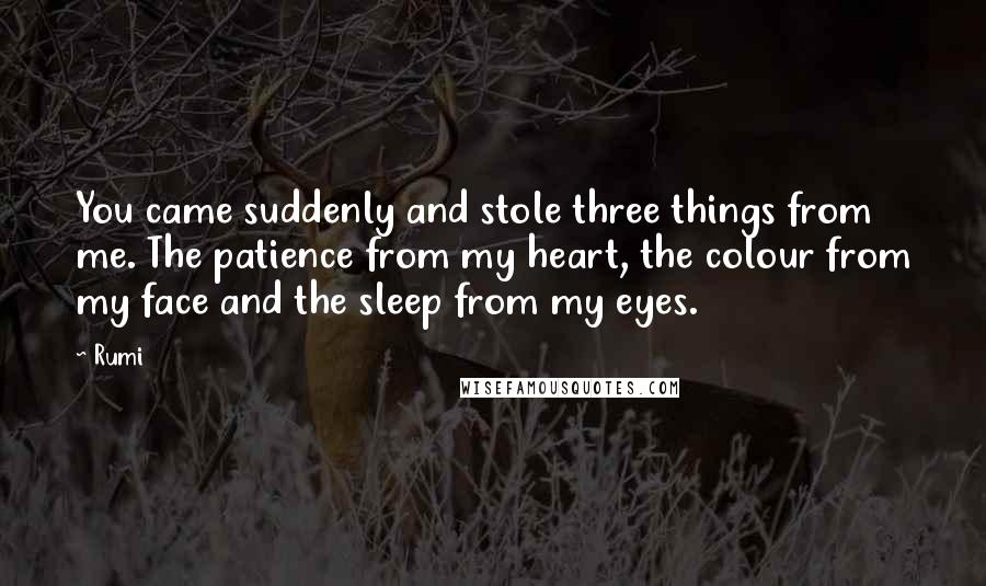 Rumi Quotes: You came suddenly and stole three things from me. The patience from my heart, the colour from my face and the sleep from my eyes.