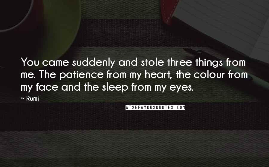 Rumi Quotes: You came suddenly and stole three things from me. The patience from my heart, the colour from my face and the sleep from my eyes.