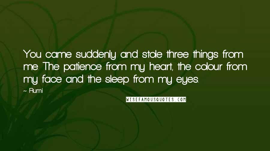 Rumi Quotes: You came suddenly and stole three things from me. The patience from my heart, the colour from my face and the sleep from my eyes.