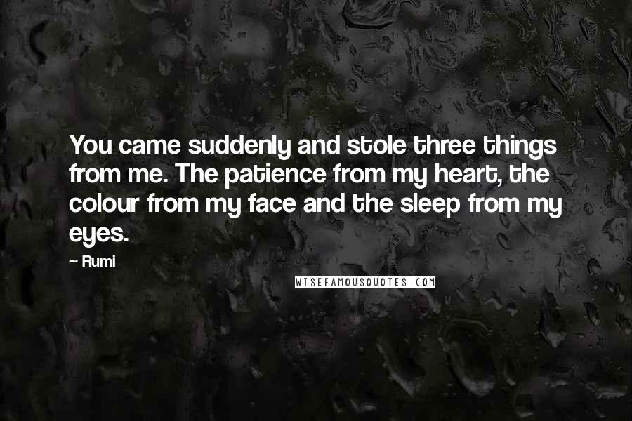 Rumi Quotes: You came suddenly and stole three things from me. The patience from my heart, the colour from my face and the sleep from my eyes.