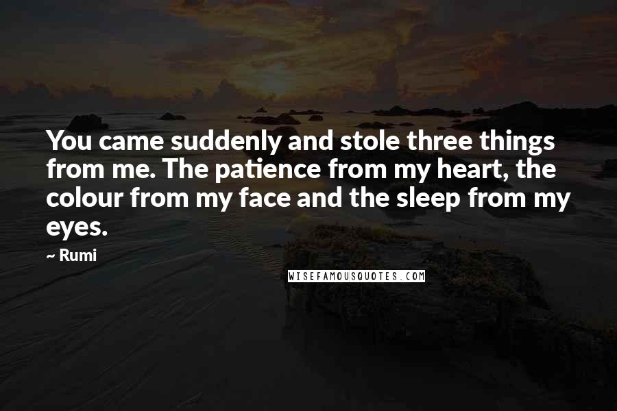 Rumi Quotes: You came suddenly and stole three things from me. The patience from my heart, the colour from my face and the sleep from my eyes.