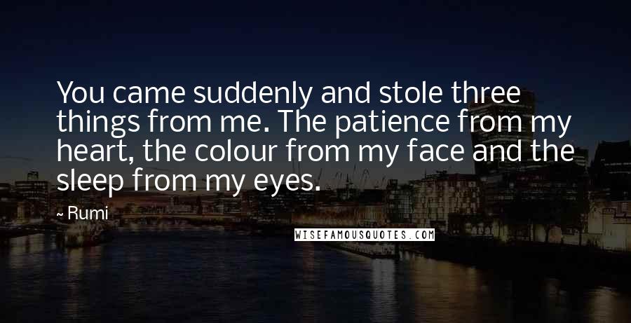 Rumi Quotes: You came suddenly and stole three things from me. The patience from my heart, the colour from my face and the sleep from my eyes.