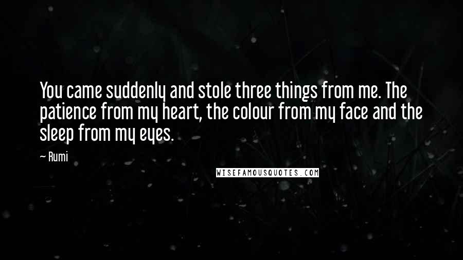 Rumi Quotes: You came suddenly and stole three things from me. The patience from my heart, the colour from my face and the sleep from my eyes.