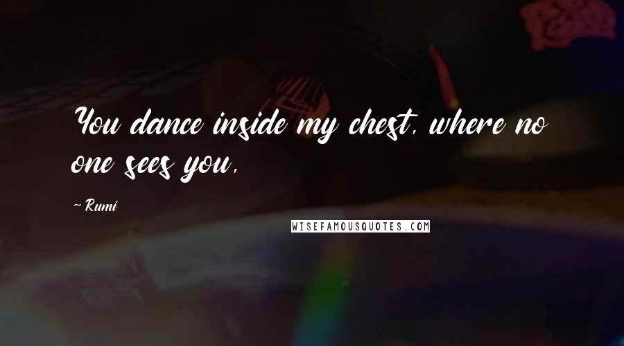 Rumi Quotes: You dance inside my chest, where no one sees you,