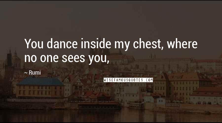 Rumi Quotes: You dance inside my chest, where no one sees you,