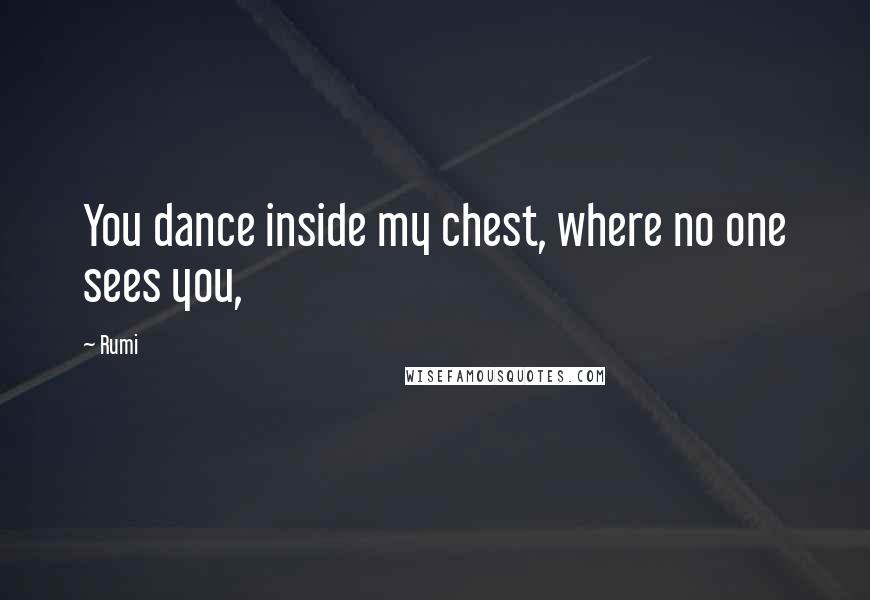 Rumi Quotes: You dance inside my chest, where no one sees you,