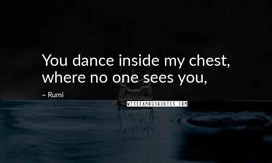 Rumi Quotes: You dance inside my chest, where no one sees you,