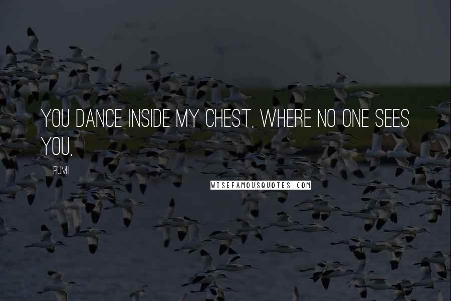 Rumi Quotes: You dance inside my chest, where no one sees you,