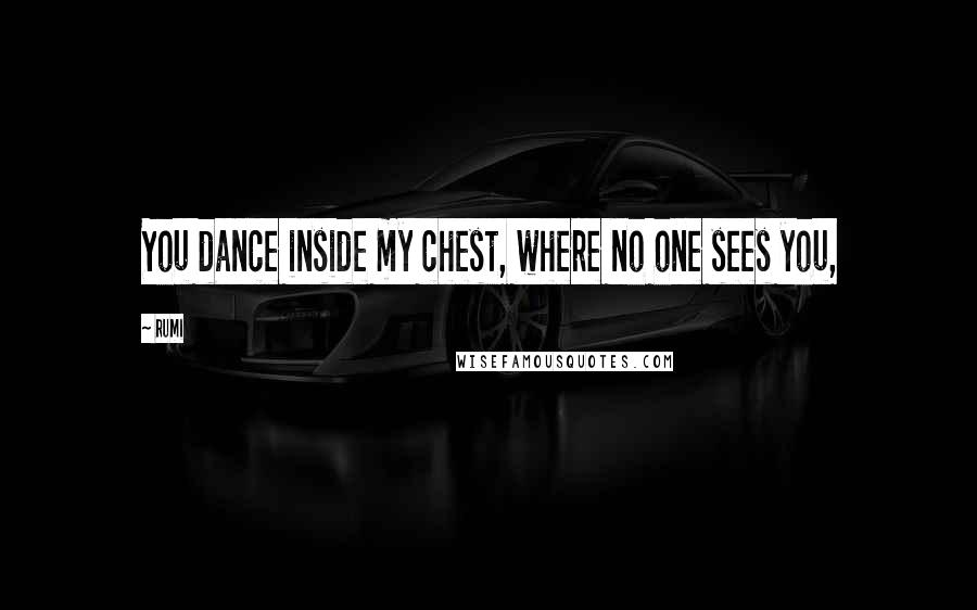 Rumi Quotes: You dance inside my chest, where no one sees you,