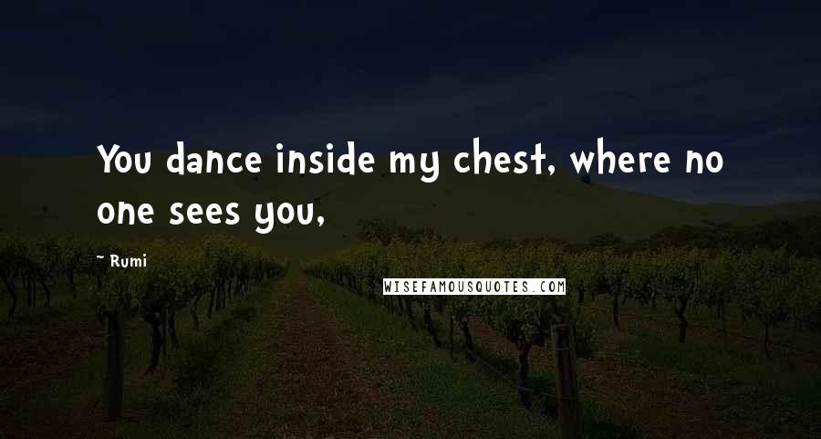 Rumi Quotes: You dance inside my chest, where no one sees you,