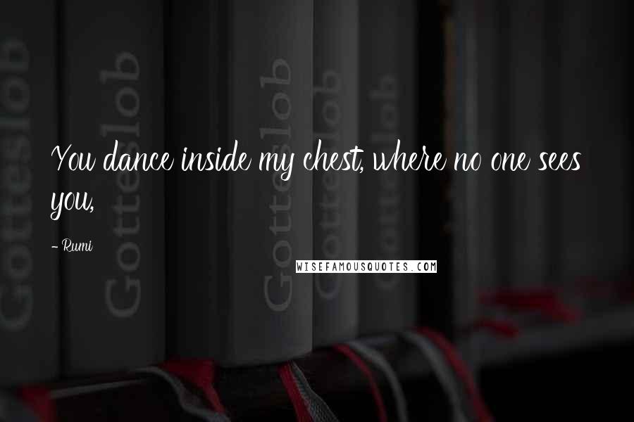 Rumi Quotes: You dance inside my chest, where no one sees you,