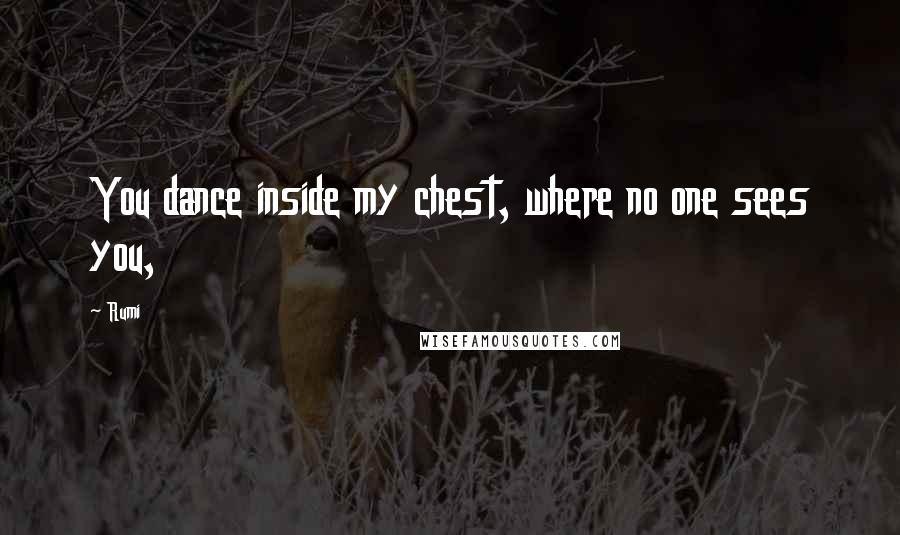 Rumi Quotes: You dance inside my chest, where no one sees you,